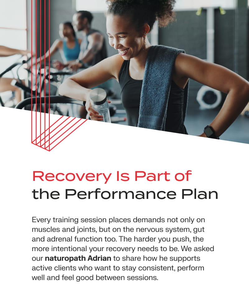 Recovery Is Part of the Performance Plan: Every training session places demands not only on muscles and joints, but on the nervous system, gut and adrenal function too. The harder you push, the more intentional your recovery needs to be. We asked our naturopath Adrian to share how he supports active clients who want to stay consistent, perform well and feel good between sessions.