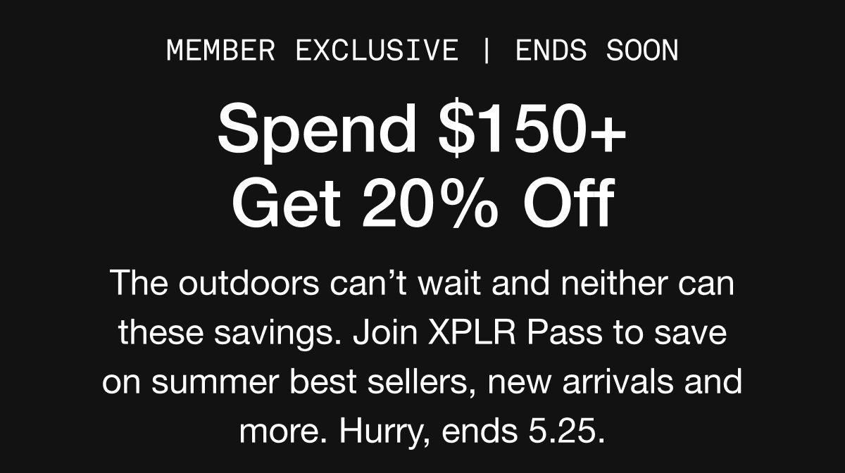 MEMBER EXCLUSIVE | ends 5.25. Spend $150+ Get 20% Off. The outdoors can’t wait and neither can these savings. Join XPLR Pass to save on summer best sellers, new arrivals and more. Hurry, ends 5.25.