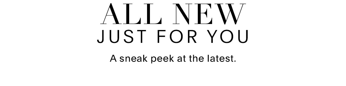 ALL NEW JUST FOR YOU A SNEAK PEEK AT THE LATEST.