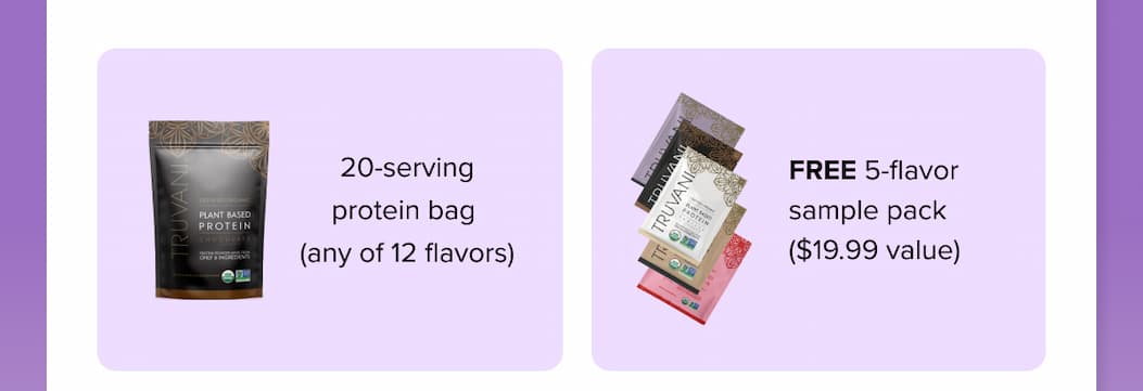 PLANT BASET PROTEIN  20-serving protein bag (any of 12 flavors)  FREE 5-flavor sample pack ($19.99 value)  TRUVANIE  TRUVAN