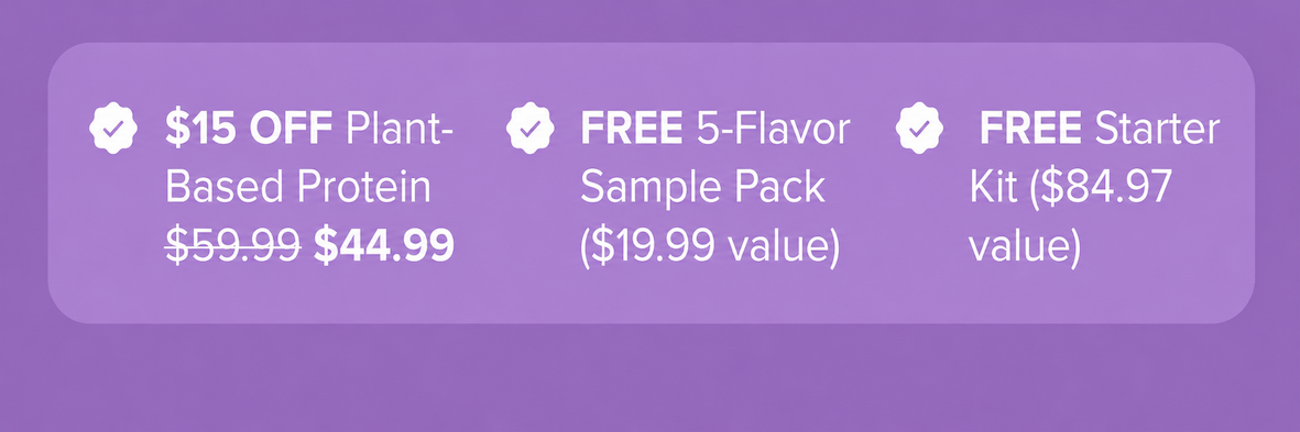 73% OFF Plant- Based Protein $59.99 -> $44.99  | FREE 5-Flavor Sample Pack ($19.99 value) |  FREE Starter Kit ($84.97 value)