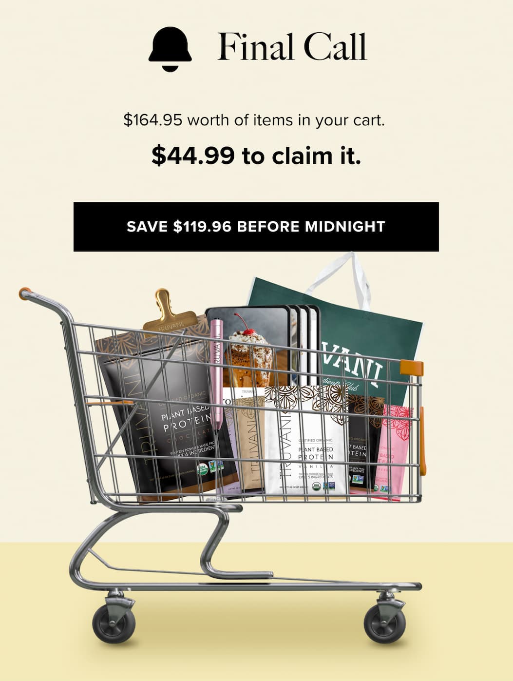 FINAL CALL  | $164.95 worth of items in your cart. $44.99 to claim it.  | SAVE $119.96 BEFORE MIDNIGHT 