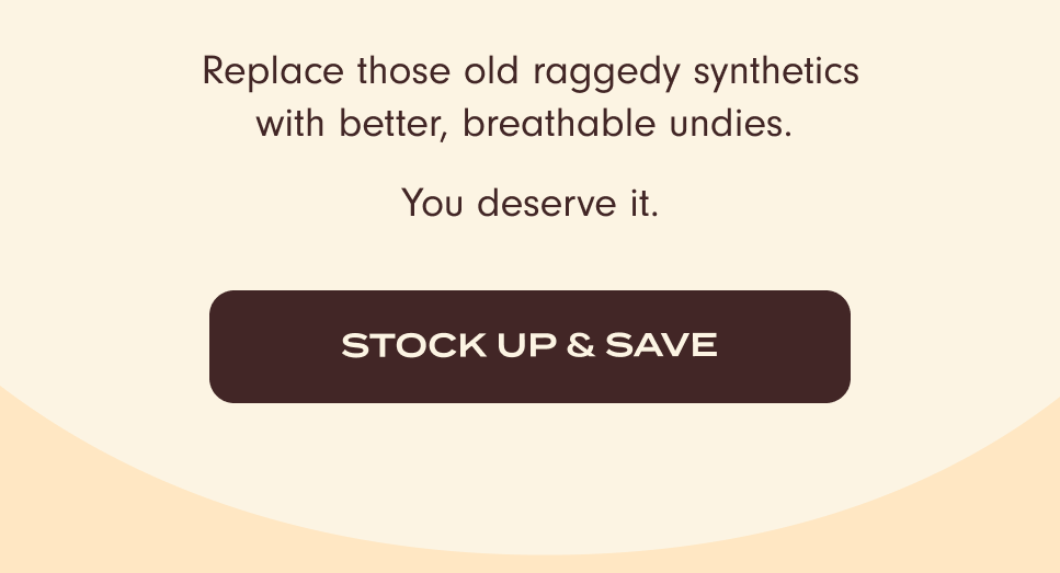 Replace those old raggedy synthetics with better, breathable undies. You deserve it. Stock up & save