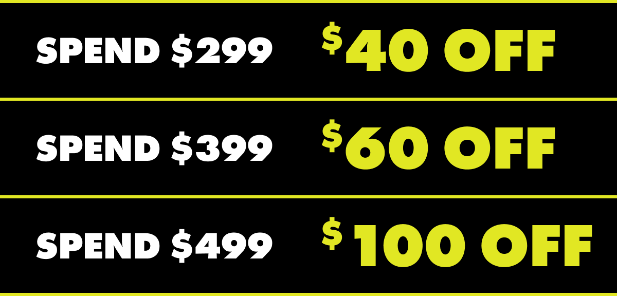 SPEND $299, $40 OFF. SPEND $399, $60 OFF. SPEND $499, $100 OFF.