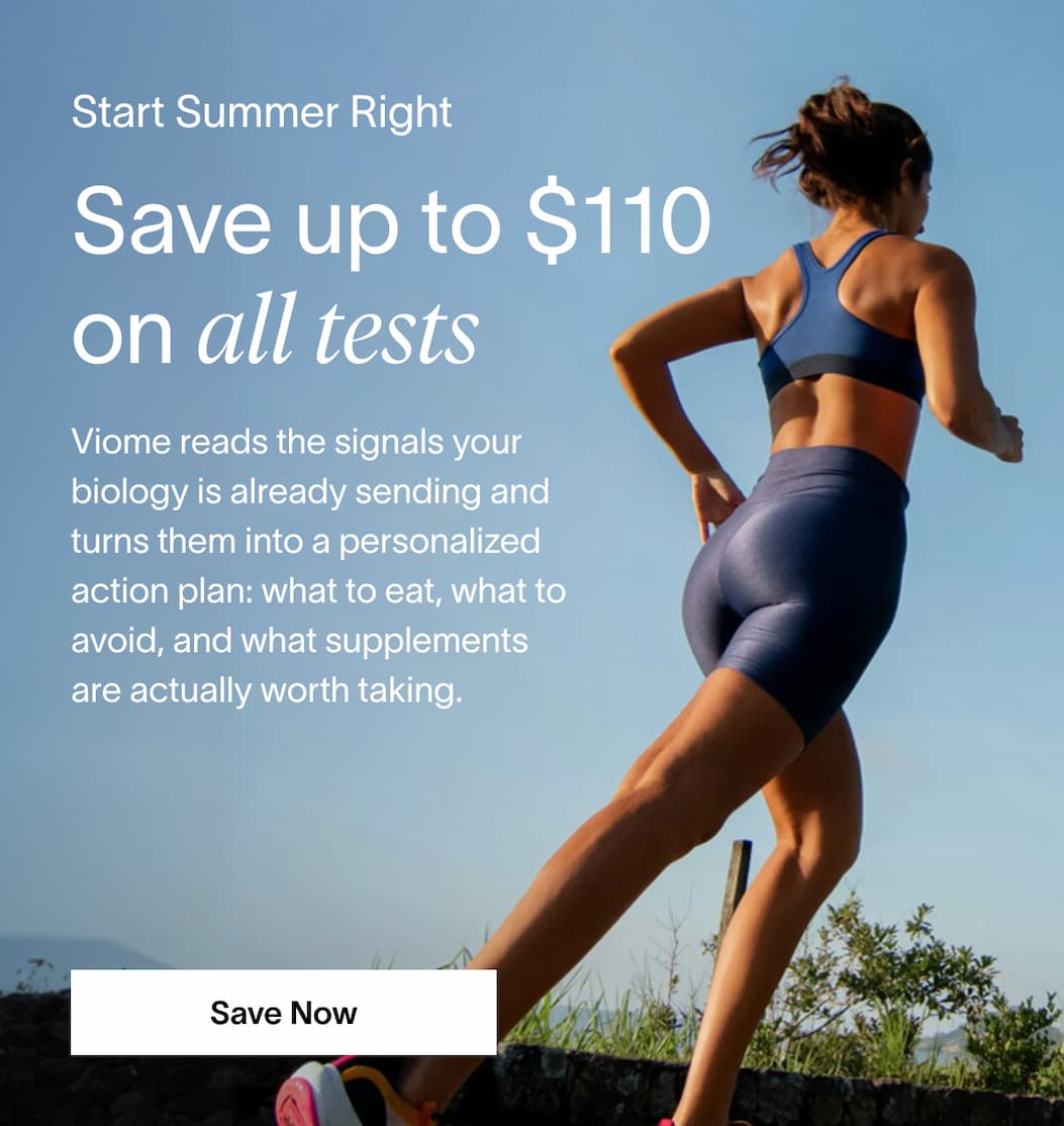 Start Summer Right | Save up to $110 on all tests | Viome reads the signals your biology is already sending and turns them into a personalized action plan: what to eat, what to avoid, and what supplements are actually worth taking. | [Save Now] 