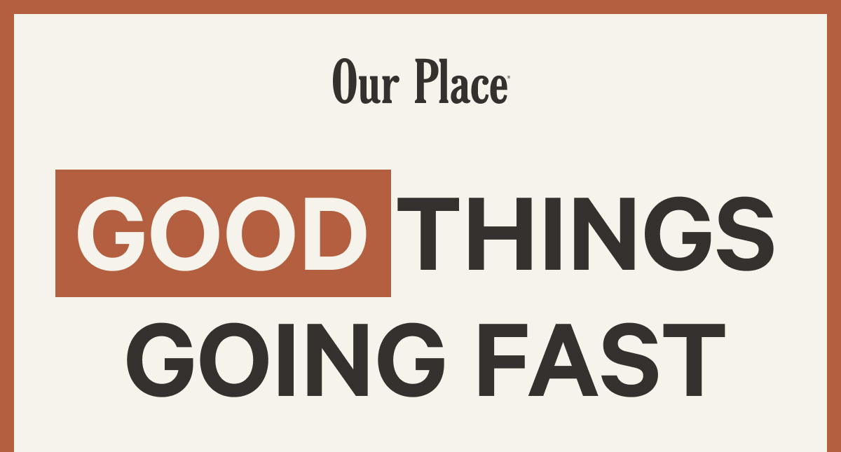 Our Place | Good Things Going Fast