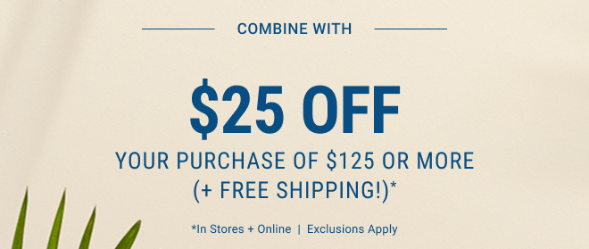 Combine with $25 Off Your Purchase of $125 or more (+ Free Shipping!)* In stores and online | Exclusions apply