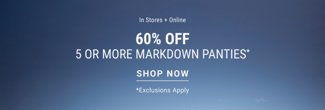 In stores + online 60% off 5 or more markdown panties* Shop Now  Exclusions apply