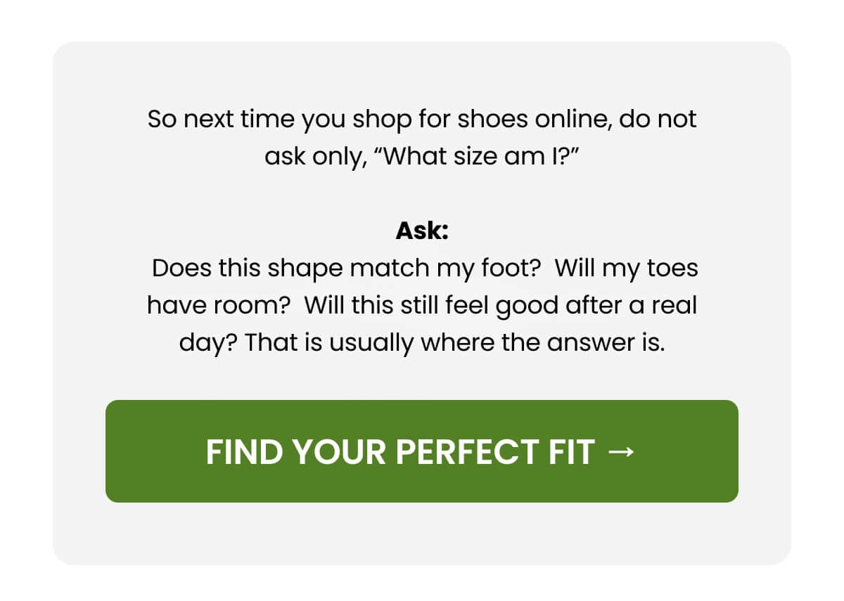 So next time you shop for shoes online, do not ask only, “What size am I?”