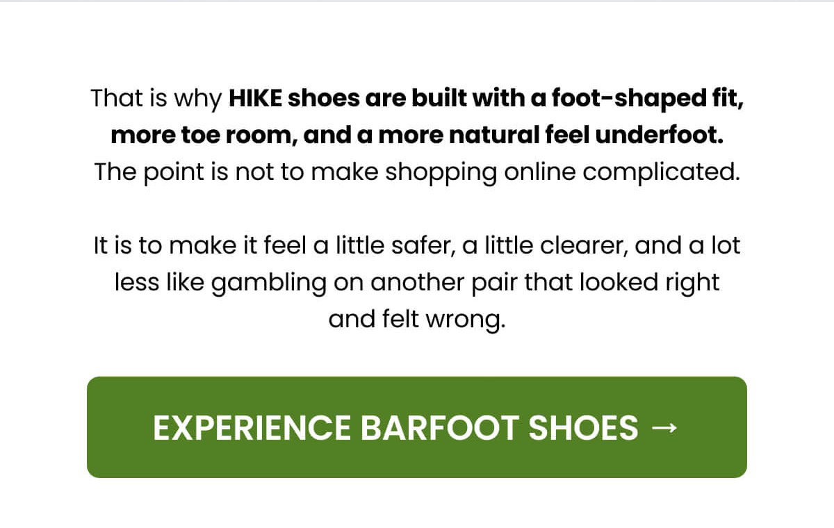 That is why HIKE shoes are built with a foot-shaped fit, more toe room, and a more natural feel underfoot. The point is not to make shopping online complicated.