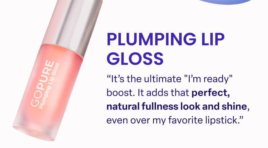 PLUMPING LIP GLOSS "It's the ultimate "I'm ready" boost. It adds that perfect, natural fullness look and shine, even over my favorite lipstick."