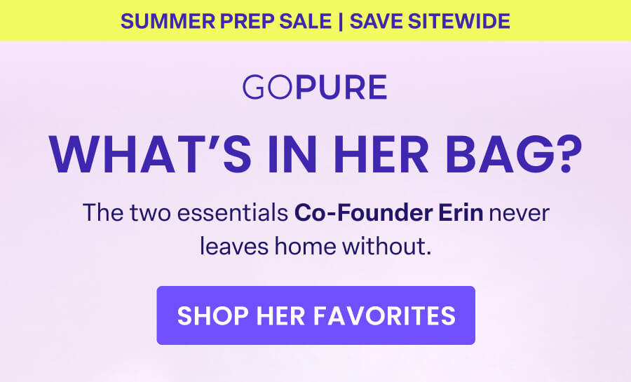 EARLY SUMMER SALE | SAVE SITEWIDE GOPURE WHAT'S IN HER BAG? The two essentials Co-Founder Erin never leaves home without. SHOP HER FAVORITES