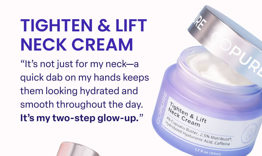 TIGHTEN & LIFT NECK CREAM "It's not just for my neck-a quick dab on my hands keeps them looking hydrated and smooth throughout the day. It's my 1-minute glow-up."