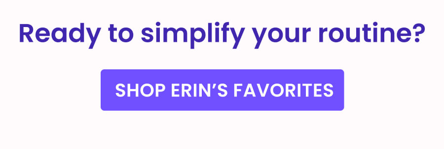 Ready to simplify your routine? SHOP ERIN'S FAVORITES