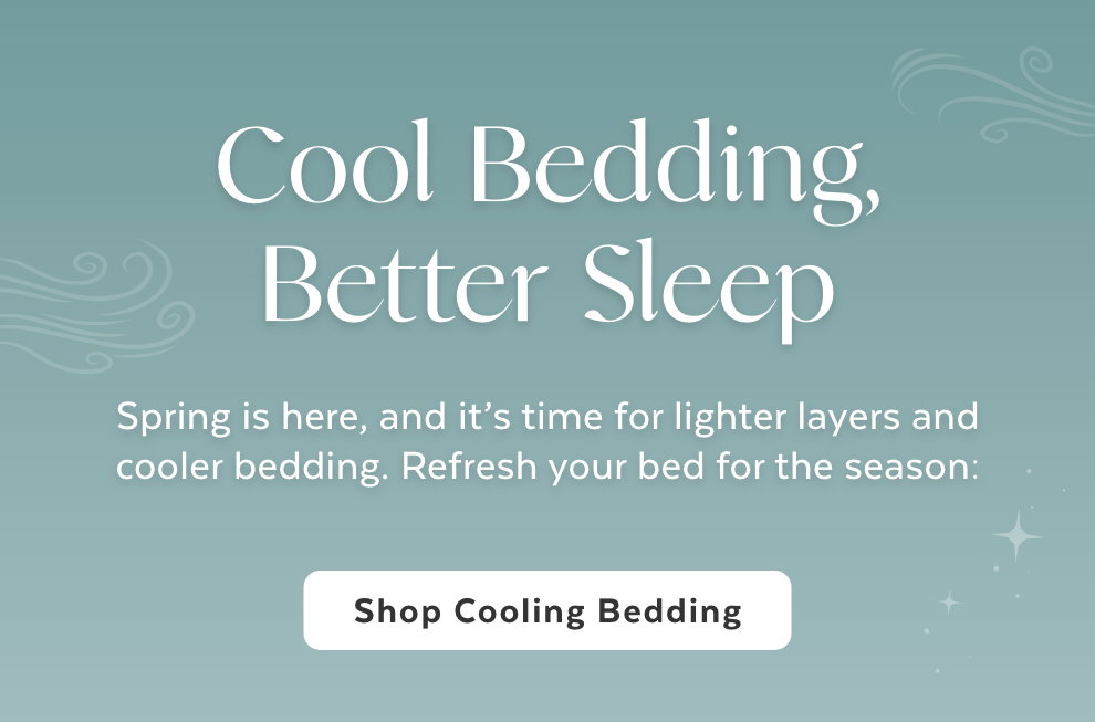 Cool Bedding, Better Sleep - Spring is here, and it's time for lighter layers and cooler bedding. Refresh your bed for the season: Shop Cooling Bedding