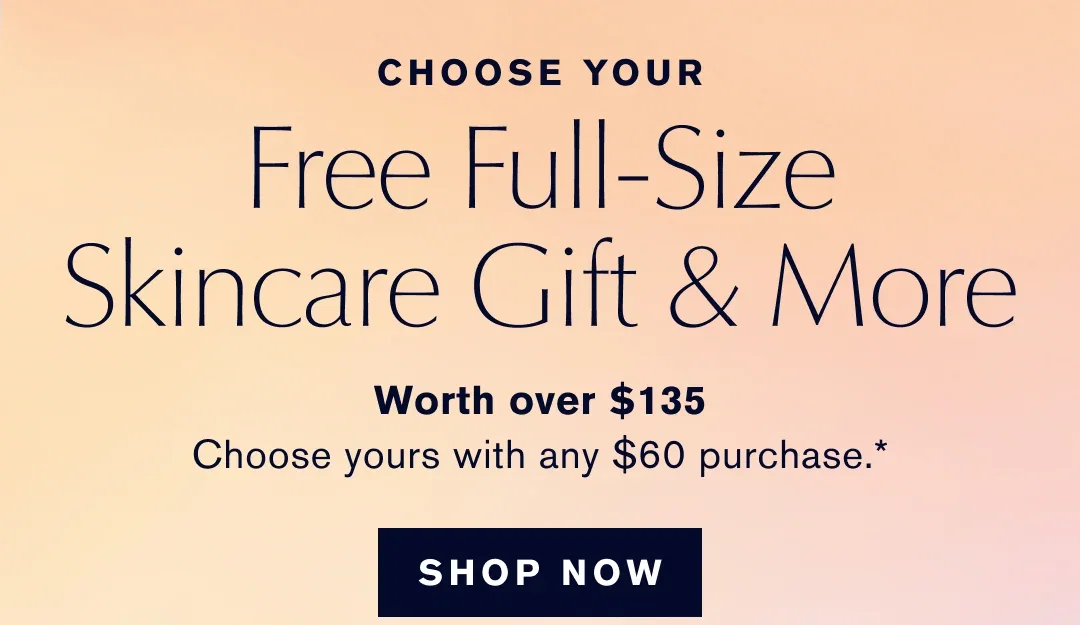 CHOOSE YOUR | Free Full-Size Skincare Gift & More | Worth over $135 | Choose yours with any $60 purchase .* | SHOP NOW