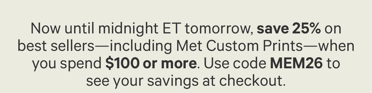 Now until midnight ET tomorrow, save 25% on best sellers - including Met Custom Prints - when you spend $100 or more. Use code MEM26 to see your savings at checkout.