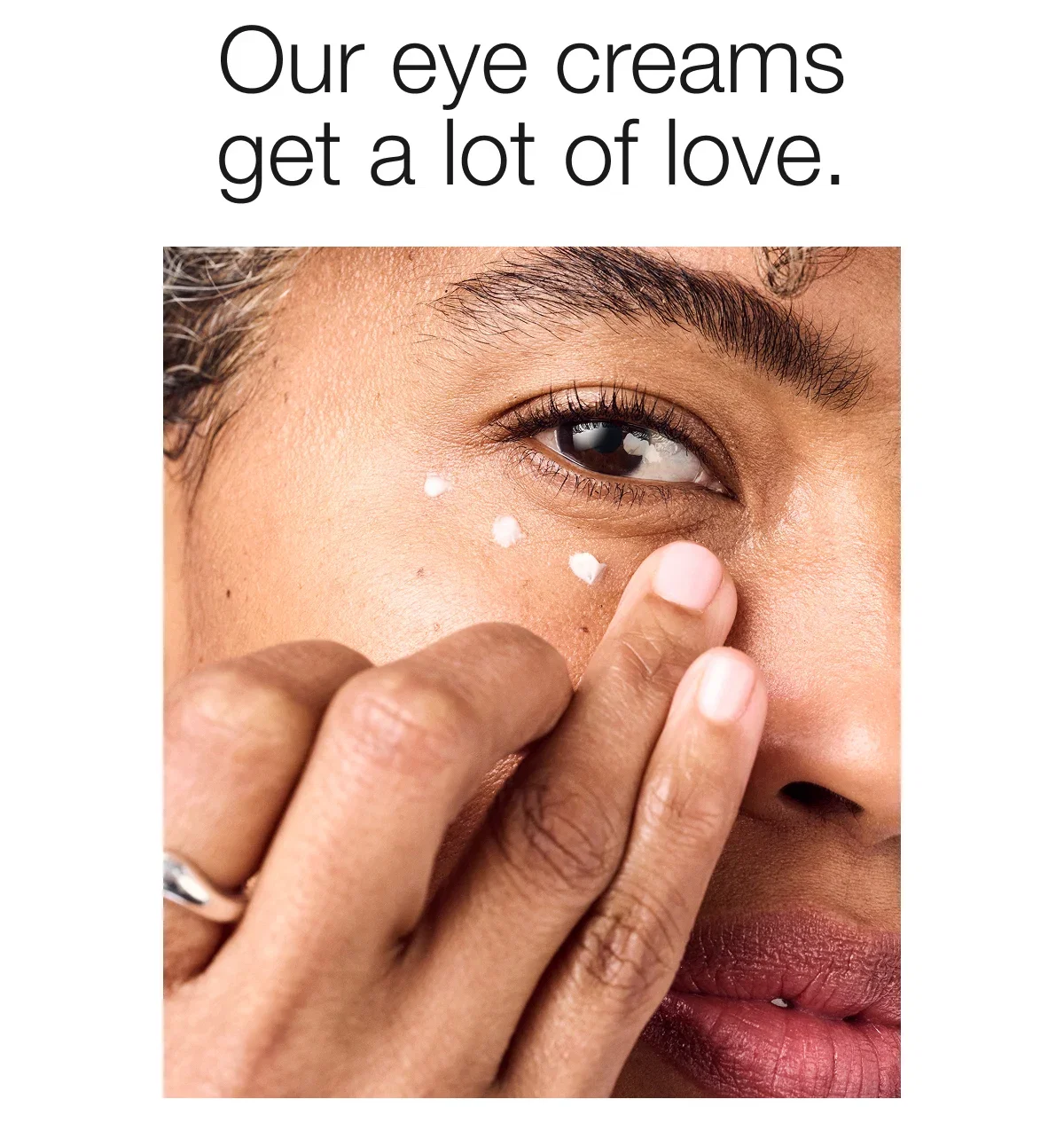 Our eye creams get a lot of love.