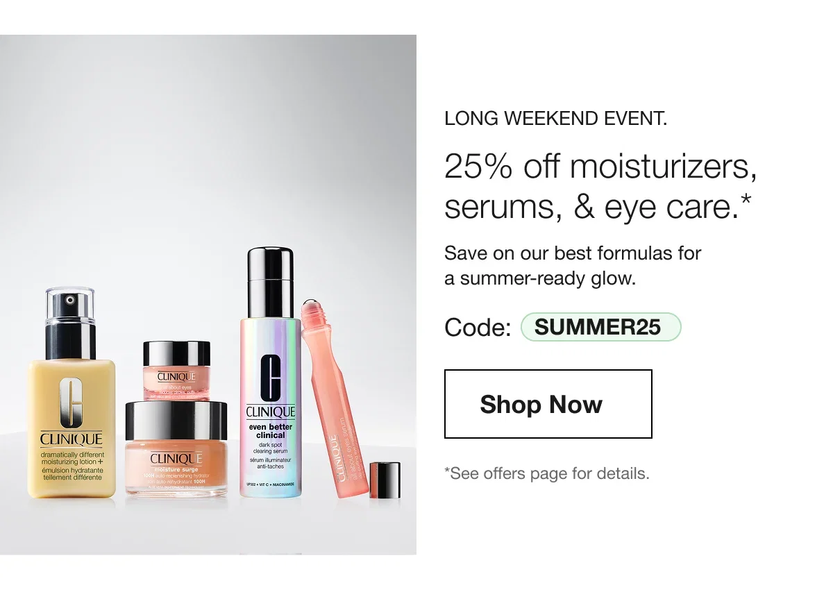 Long Weekend Event. | 25% off moisturizers, serums, & eye care.* | Save on our best formulas for a summer-ready glow. | Code: SUMMER25 | Shop Now  | *See offers page for details.