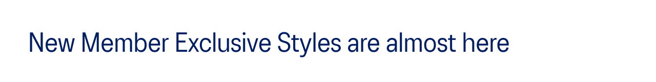 New Member Exclusive Styles are almost here