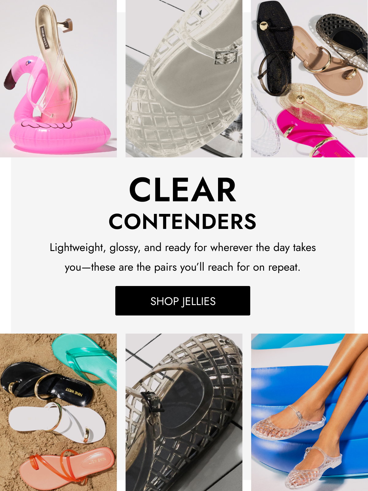 CLEAR CONTENDERS Lightweight, glossy, and ready for wherever the day takes you—these are the pairs you’ll reach for on repeat. SHOP jellies