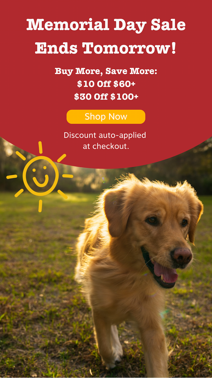 Memorial Day Sale Ends Tomorrow! Buy More, Save More: $10 Off $60+ or $30 Off $100+. Shop now! Discount auto-applied at checkout.