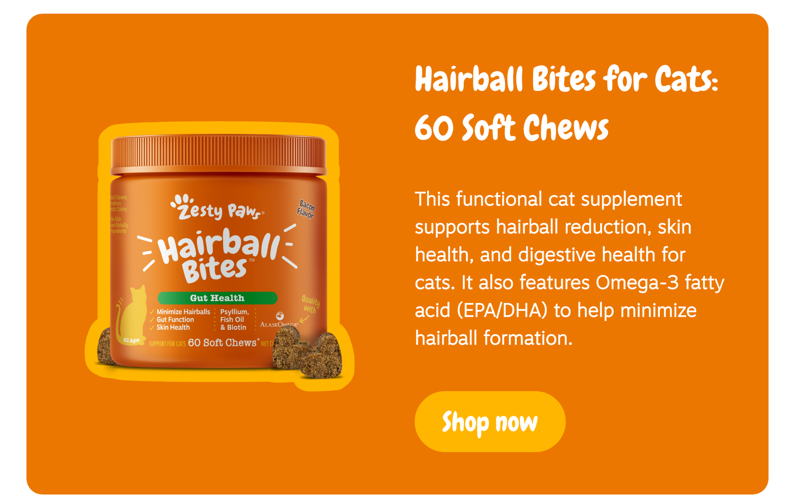 Hairball Bites for Cats: 60 Soft Chews: This functional cat supplement supports hairball reduction, skin health, and digestive health for cats. It also features Omega-3 fatty acid (EPA/DHA) to help minimize hairball formation. Shop now!