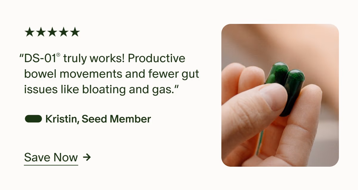 5 Stars | “DS-01® truly works! Productive bowel movements and fewer gut issues like bloating and gas.” — Kristin, Seed Member | Save Now