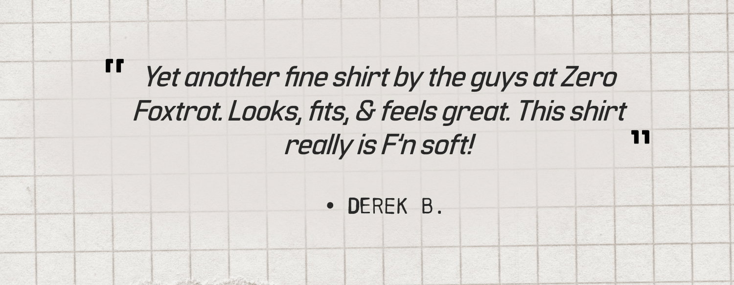 "Yet another fine shirt by the guys at Zero Foxtrot. Looks, fits, & feels great. This shirt really is F'n soft! — DEREK B.