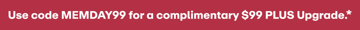 Use code MEMDAY99 for a complimentary $99 PLUS Upgrade.*