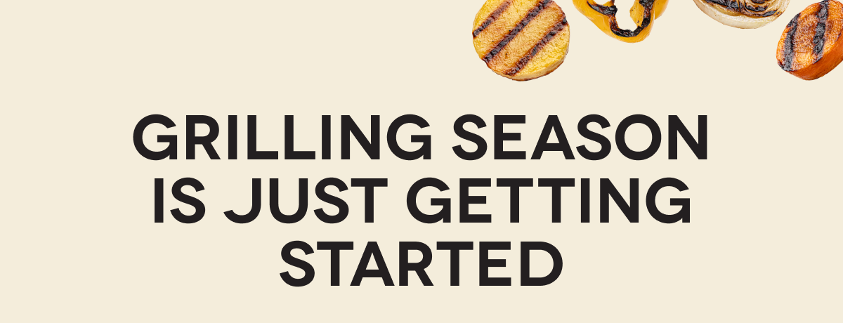 GRILLING SEASON IS JUST GETTING STARTED