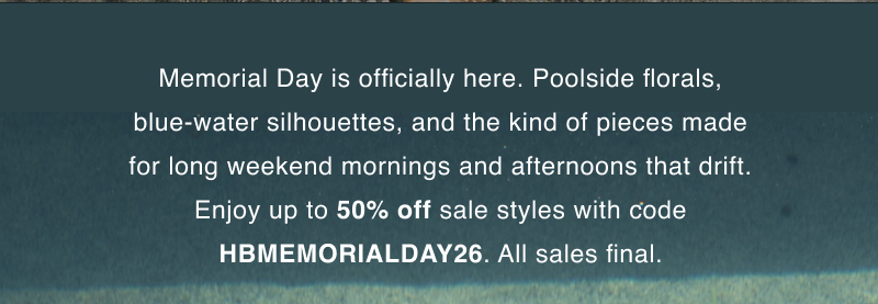 Memorial Day is officially here. Poolside florals, blue-water silhouettes, and the kind of pieces made for long weekend mornings and afternoons that drift. Enjoy up to 50% off sale styles with code HBMEMORIALDAY26. All sales final.
