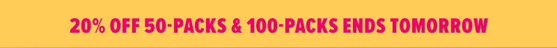 20% off 50-Packs & 100-Packs ends tomorrow