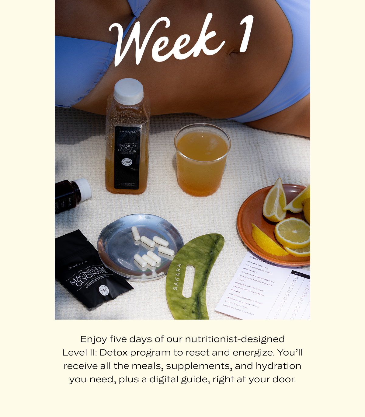 Week 1: Enjoy five days of our nutritionist-designed Level II: Detox program to reset and energize. You’ll receive all the meals, supplements, and hydration you need, plus a digital guide, right at your door.