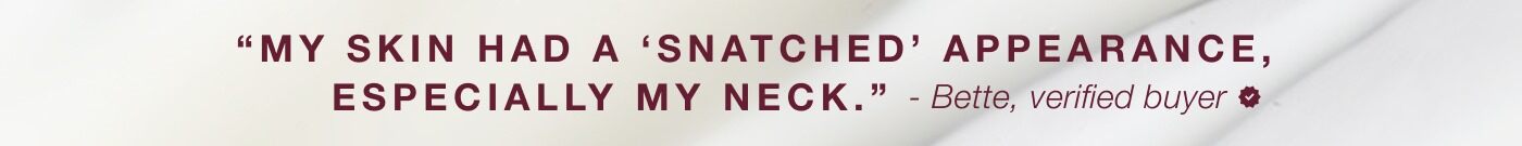 "my skin had a 'snatched appearance especially my neck." - bette, verified buyer