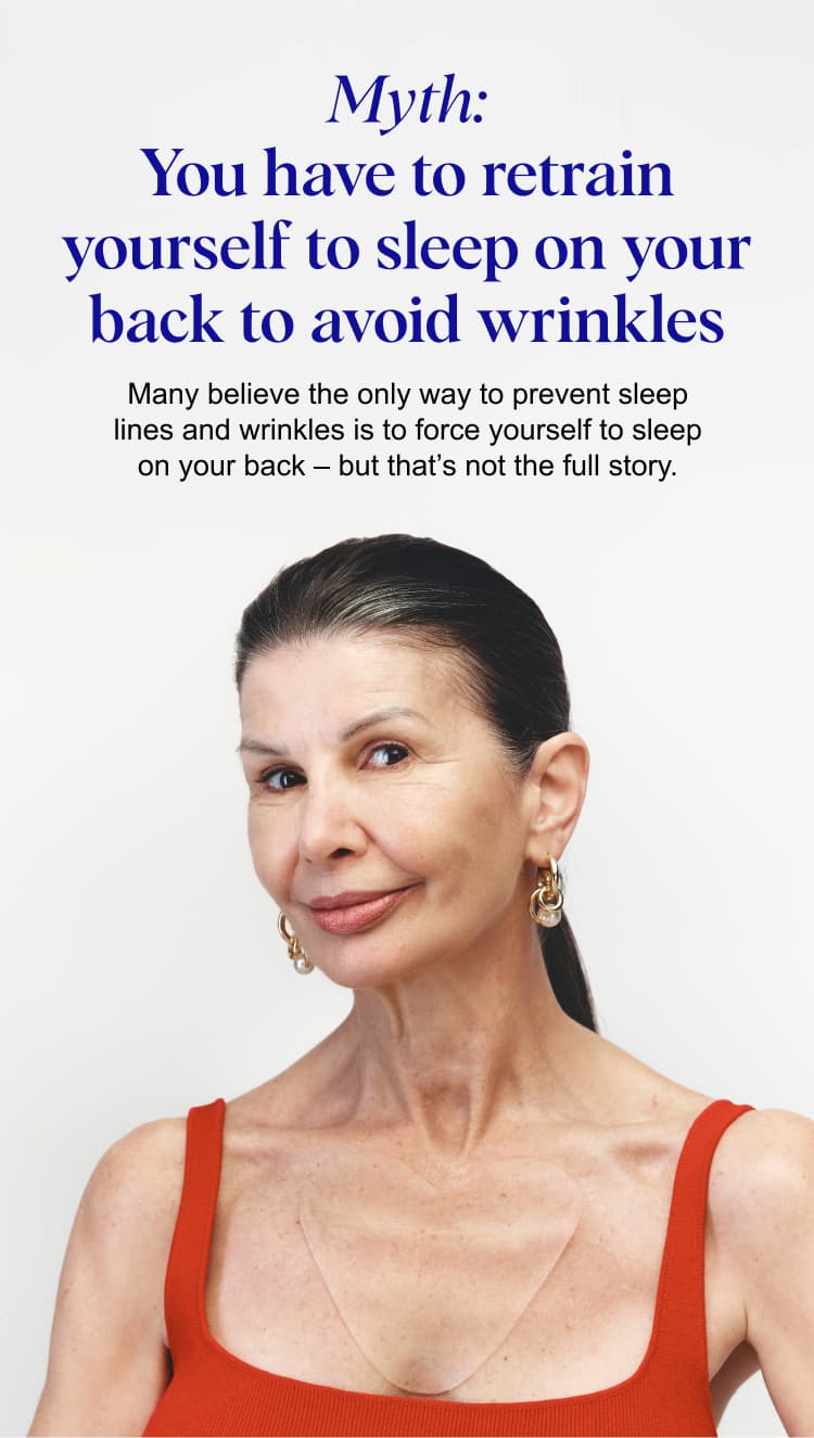 Myth: You have to retrain yourself to sleep on your back to avoid wrinkles. Many believe the only way to prevent sleep lines and wrinkles is to force yourself to sleep on your back – but that’s not the full story.