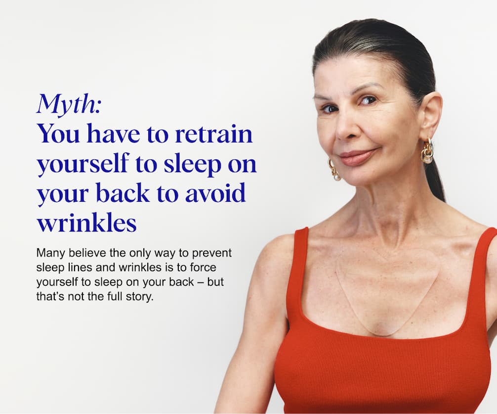 Myth: You have to retrain yourself to sleep on your back to avoid wrinkles. Many believe the only way to prevent sleep lines and wrinkles is to force yourself to sleep on your back – but that’s not the full story.