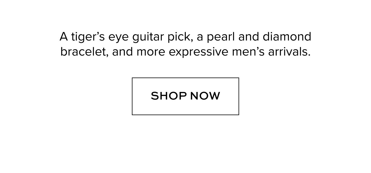 A tiger's eye guitar pick, a pearl and diamond bracelet, and more expressive men's arrivals. Shop now.