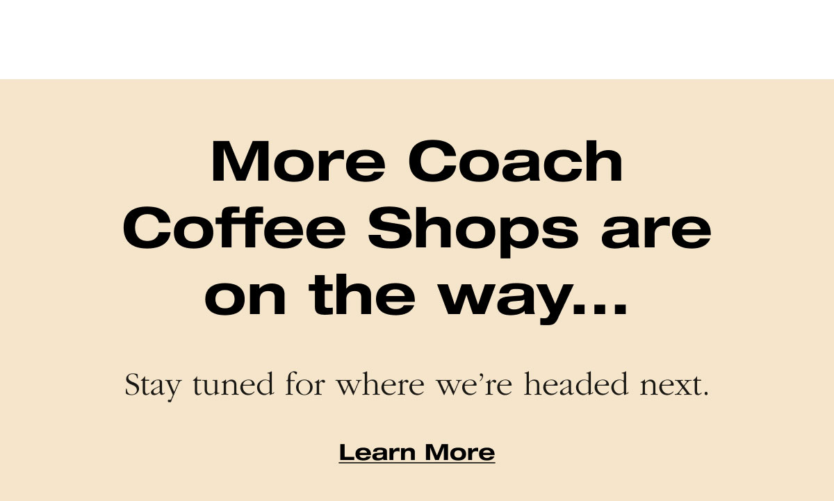 More Coach Coffee Shops are on the way... Stay tuned for where we’re headed next. 