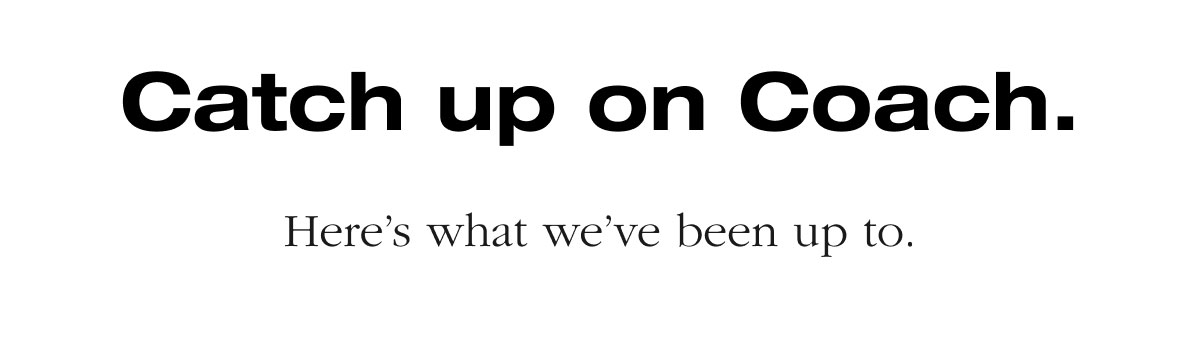 Catch up on Coach. Here’s what we’ve been up to.