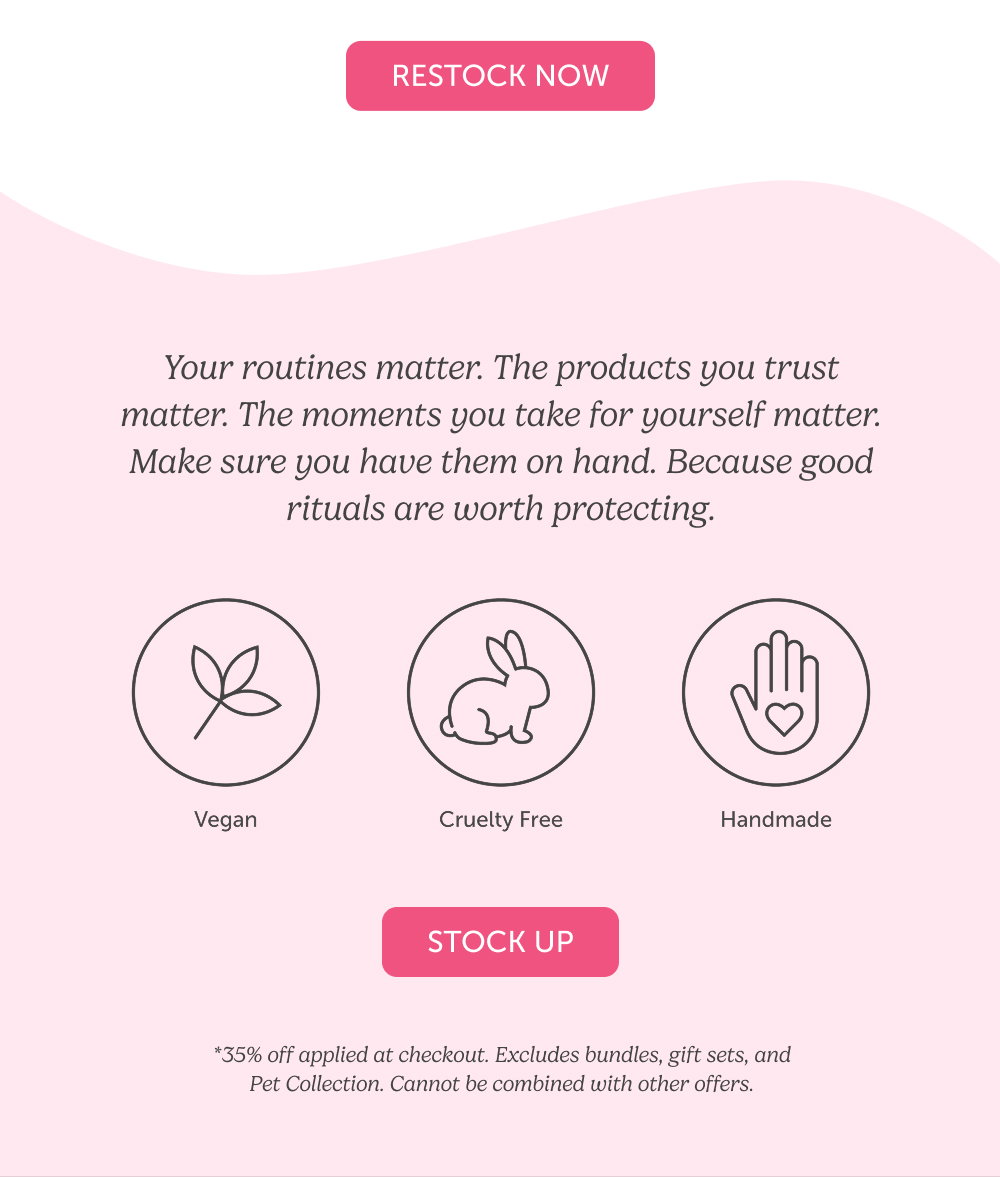 Your routines matter. The products you trust matter. The moments you take for yourself matter. Make sure you have them on hand. Because good rituals are worth protecting. Stock Up