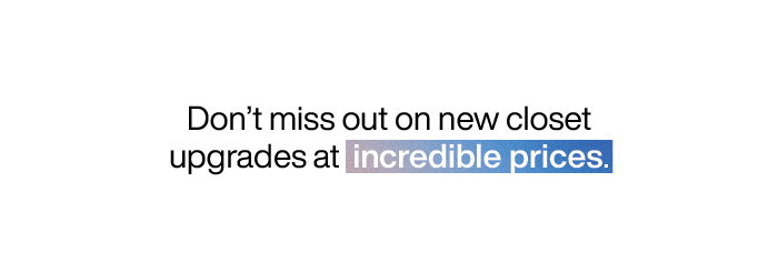 Don't miss out on new closet upgrades at incredible prices.