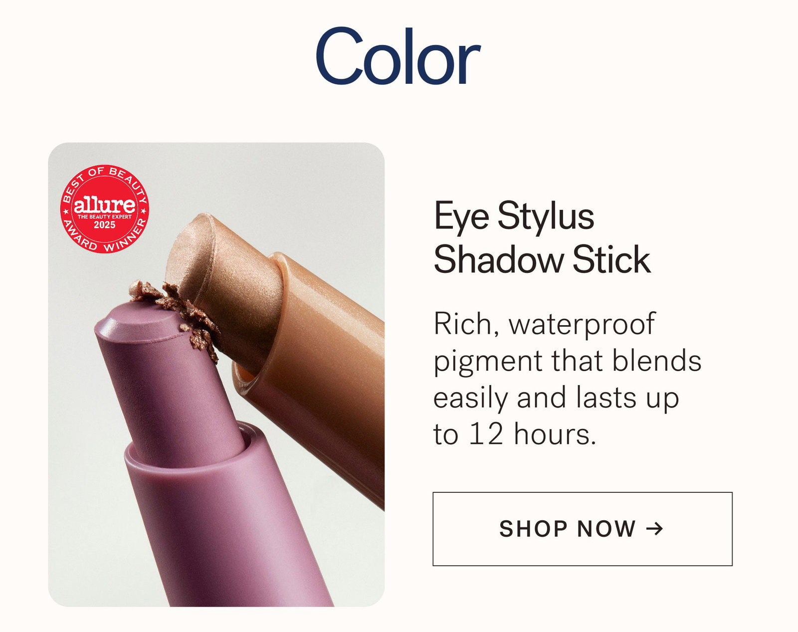 Color  Eye Stylus Shadow Stick Rich, waterproof pigment that blends easily and lasts up to 12 hours. [ SHOP NOW ]