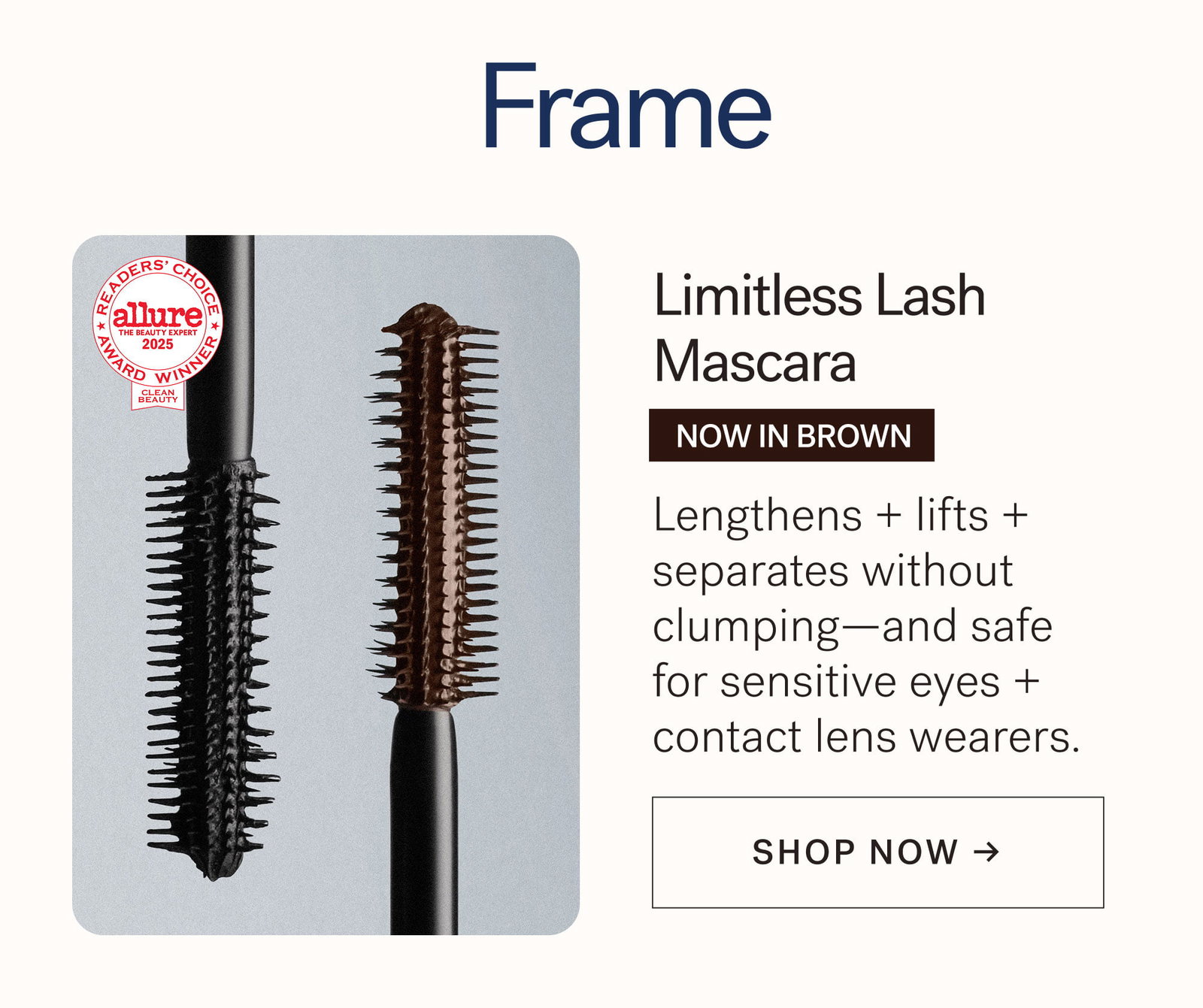 Frame  Limitless Lash Mascara  Lengthens + lifts + separates without clumping—and safe for sensitive eyes + contact lens wearers. [ SHOP NOW ]