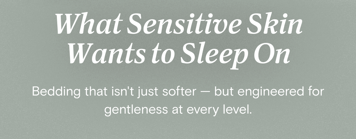 What Sensitive Skin Wants to Sleep On - Bedding that isn't just softer — but engineered for gentleness at every level.