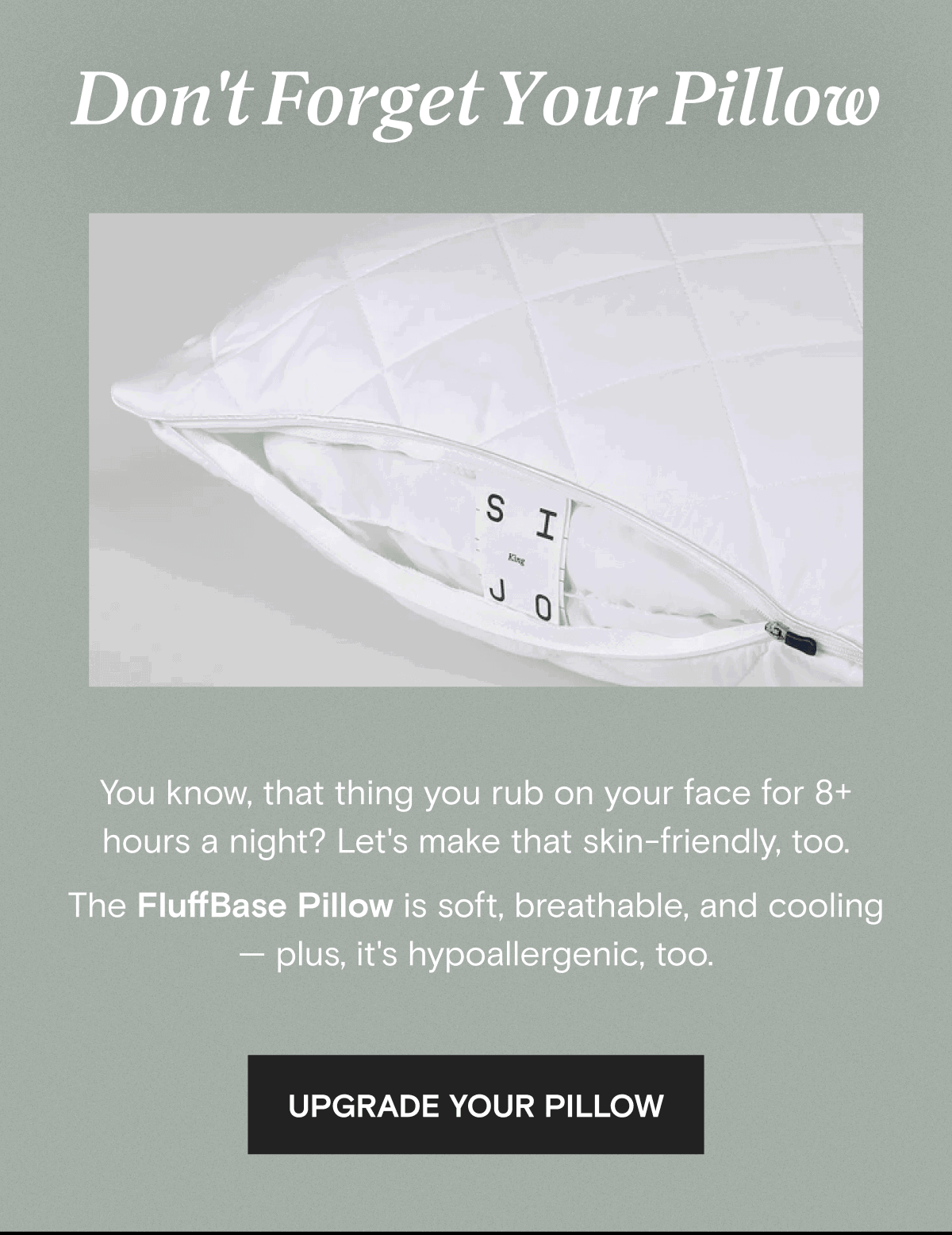 Don't Forget Your Pillow - You know, that thing you rub on your face for 8+ hours a night? Let's make that skin-friendly, too. The FluffBase Pillow is soft, breathable, and cooling — plus, it's hypoallergenic, too. | UPGRADE YOUR PILLOW