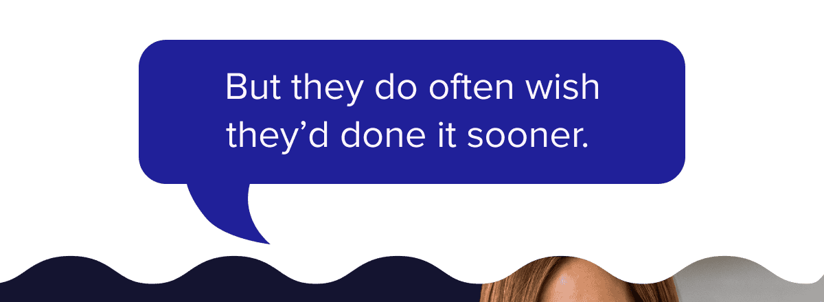 But they do often wish they’d done it sooner. 