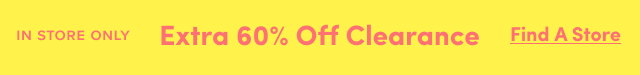 In Store Only | Extra 60% Off Clearance | Find A Store >