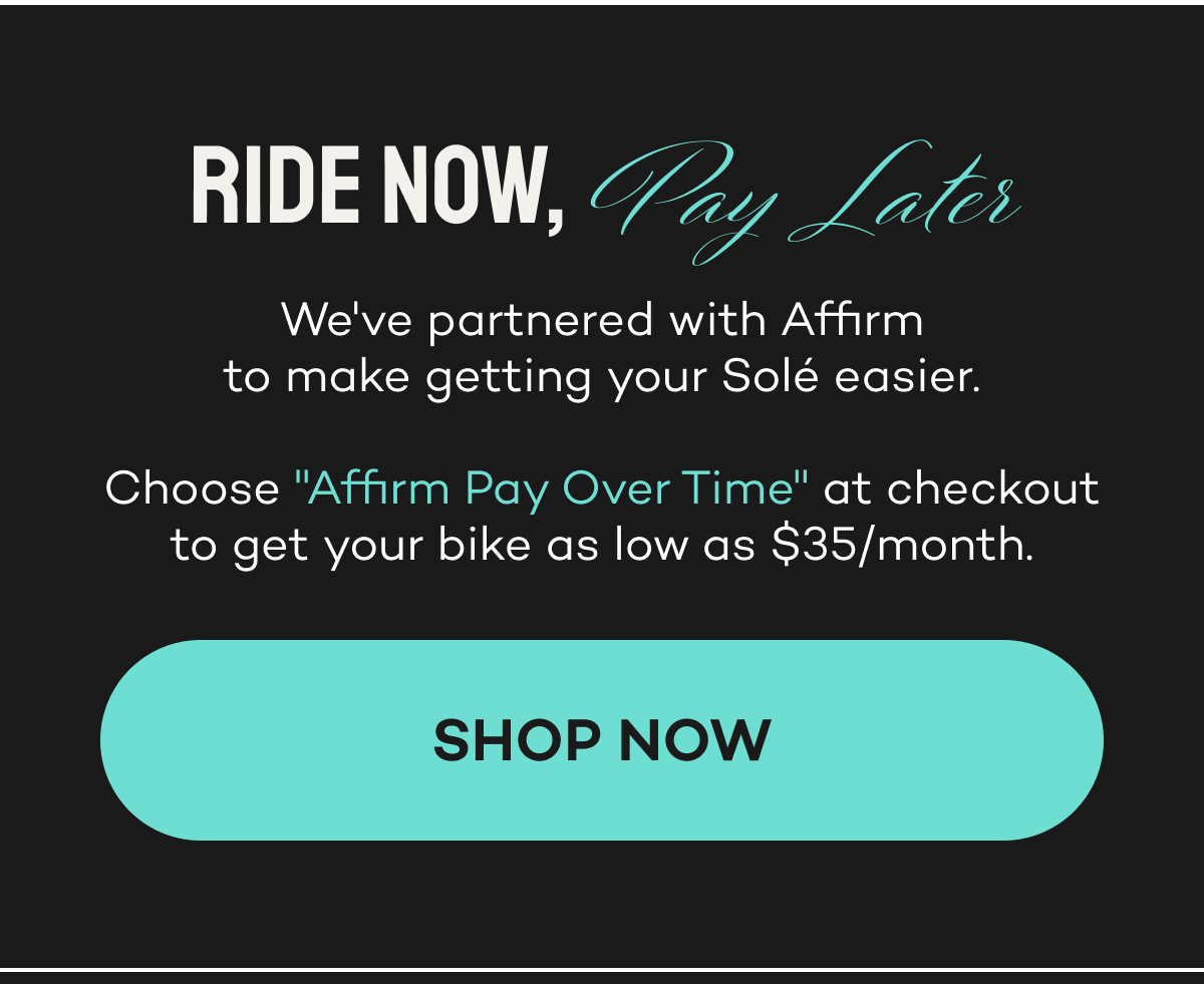 Ride now, pay later. Choose 'Affirm Pay Over Time' at checkout for as low as $35/month.