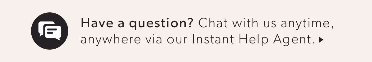 Have questions? Chat with us anytime, anywhere via our Instant Help Agent.